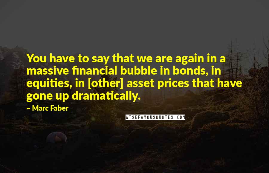 Marc Faber Quotes: You have to say that we are again in a massive financial bubble in bonds, in equities, in [other] asset prices that have gone up dramatically.