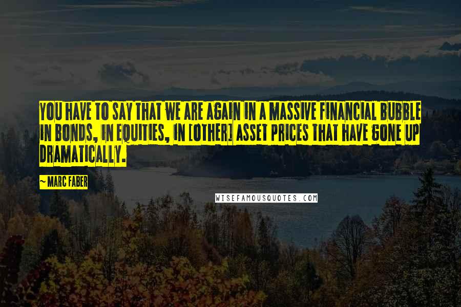 Marc Faber Quotes: You have to say that we are again in a massive financial bubble in bonds, in equities, in [other] asset prices that have gone up dramatically.