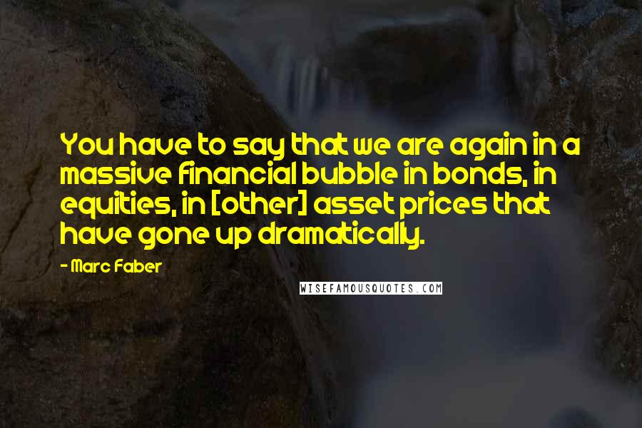 Marc Faber Quotes: You have to say that we are again in a massive financial bubble in bonds, in equities, in [other] asset prices that have gone up dramatically.