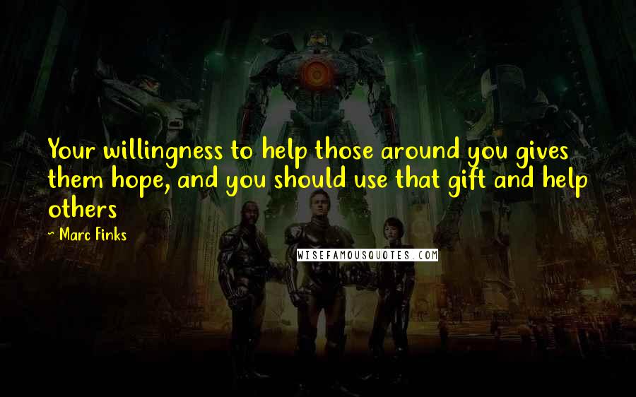Marc Finks Quotes: Your willingness to help those around you gives them hope, and you should use that gift and help others