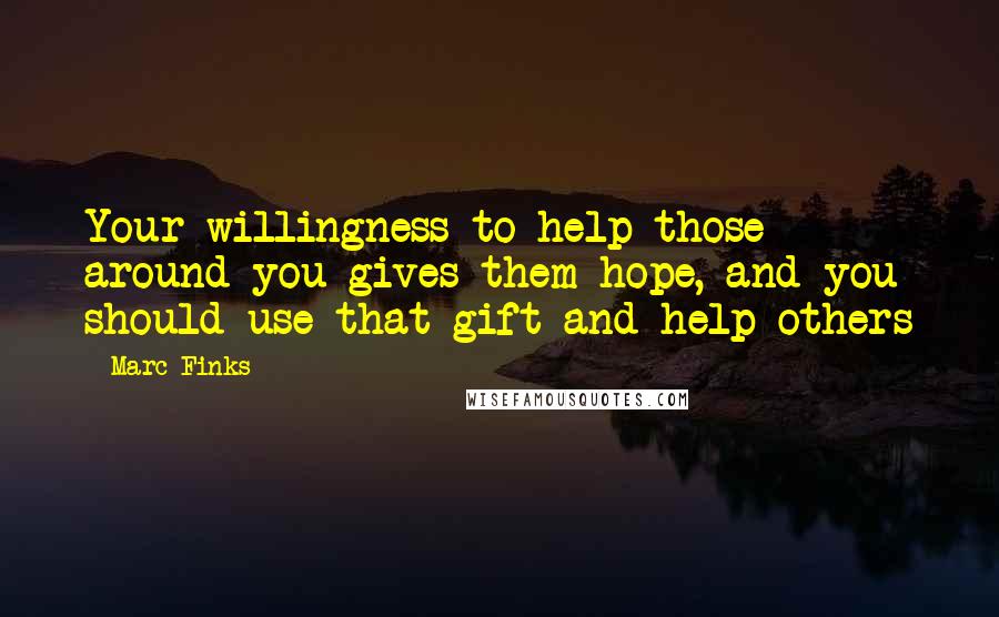 Marc Finks Quotes: Your willingness to help those around you gives them hope, and you should use that gift and help others