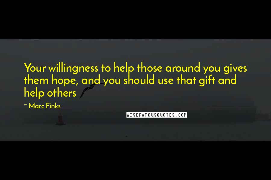 Marc Finks Quotes: Your willingness to help those around you gives them hope, and you should use that gift and help others