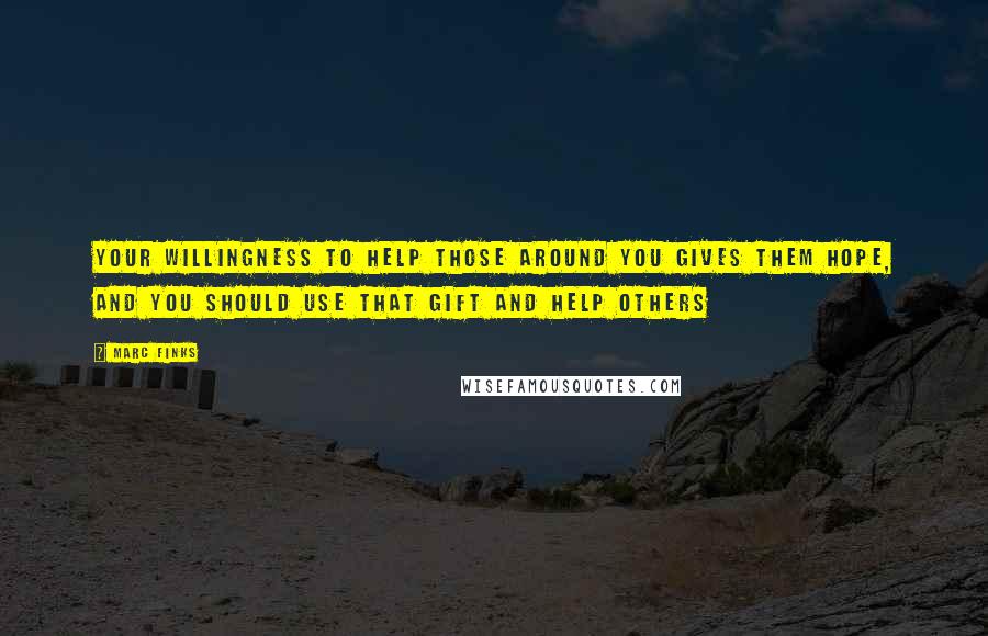 Marc Finks Quotes: Your willingness to help those around you gives them hope, and you should use that gift and help others