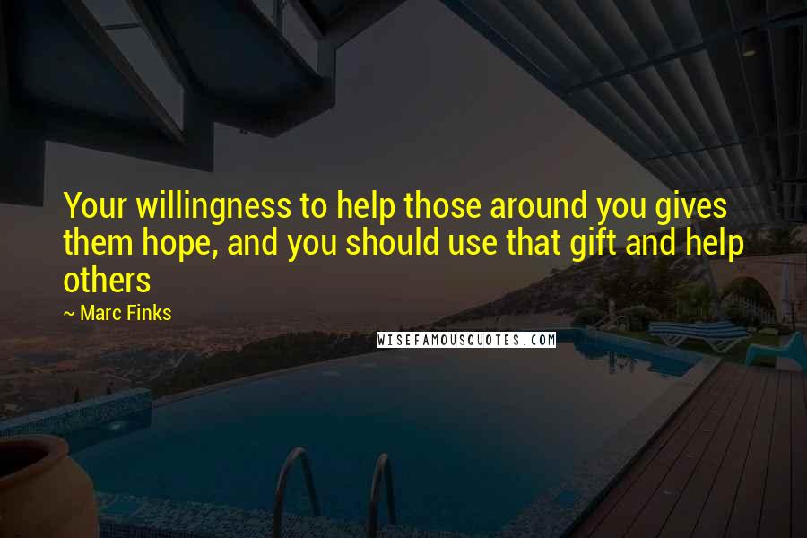 Marc Finks Quotes: Your willingness to help those around you gives them hope, and you should use that gift and help others