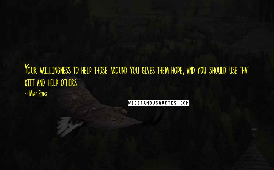 Marc Finks Quotes: Your willingness to help those around you gives them hope, and you should use that gift and help others