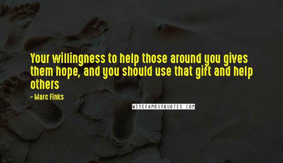 Marc Finks Quotes: Your willingness to help those around you gives them hope, and you should use that gift and help others