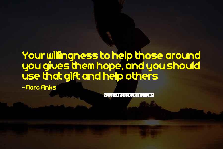 Marc Finks Quotes: Your willingness to help those around you gives them hope, and you should use that gift and help others