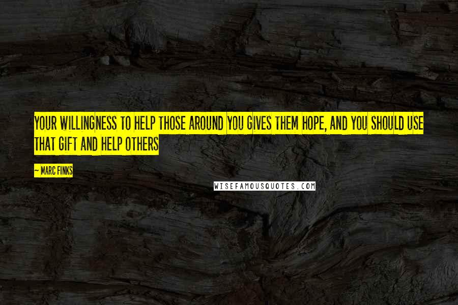 Marc Finks Quotes: Your willingness to help those around you gives them hope, and you should use that gift and help others