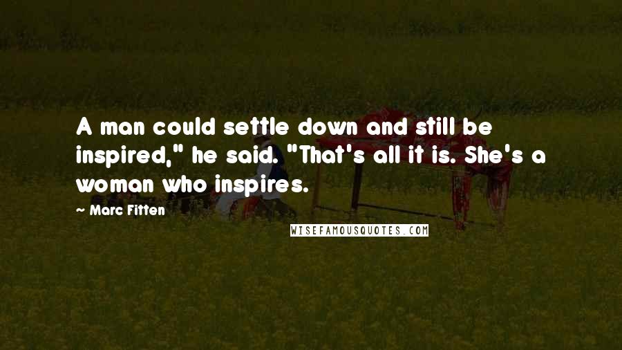 Marc Fitten Quotes: A man could settle down and still be inspired," he said. "That's all it is. She's a woman who inspires.