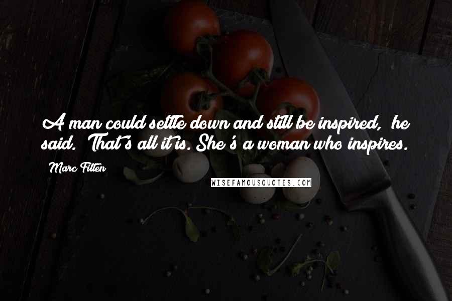 Marc Fitten Quotes: A man could settle down and still be inspired," he said. "That's all it is. She's a woman who inspires.
