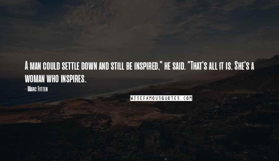 Marc Fitten Quotes: A man could settle down and still be inspired," he said. "That's all it is. She's a woman who inspires.