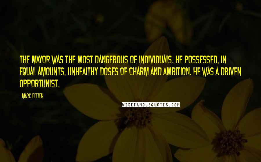 Marc Fitten Quotes: The mayor was the most dangerous of individuals. He possessed, in equal amounts, unhealthy doses of charm and ambition. He was a driven opportunist.