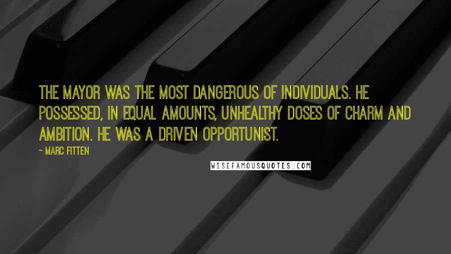 Marc Fitten Quotes: The mayor was the most dangerous of individuals. He possessed, in equal amounts, unhealthy doses of charm and ambition. He was a driven opportunist.