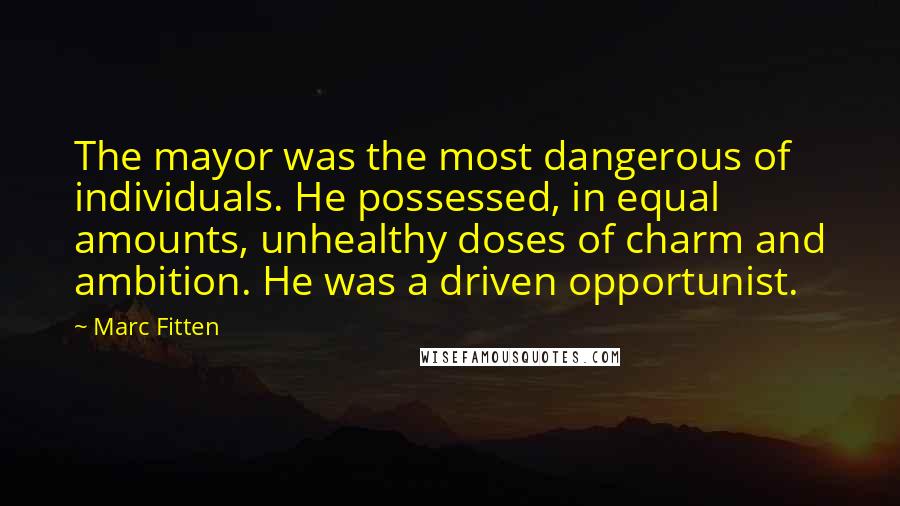 Marc Fitten Quotes: The mayor was the most dangerous of individuals. He possessed, in equal amounts, unhealthy doses of charm and ambition. He was a driven opportunist.