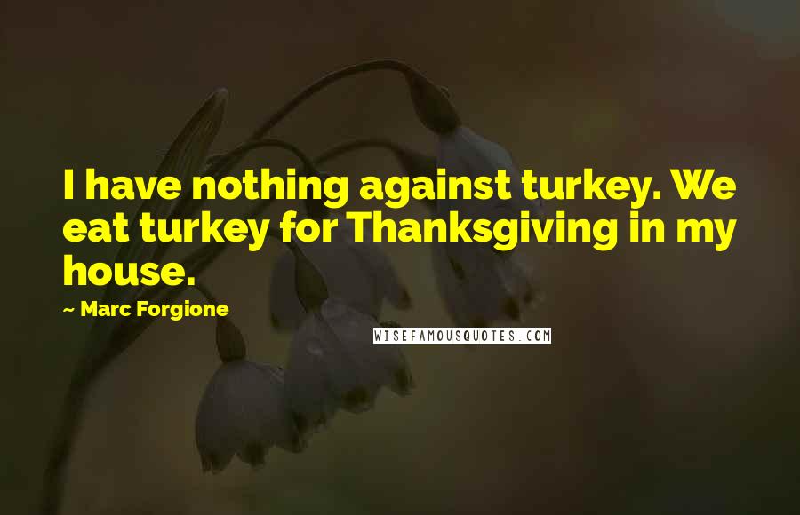 Marc Forgione Quotes: I have nothing against turkey. We eat turkey for Thanksgiving in my house.