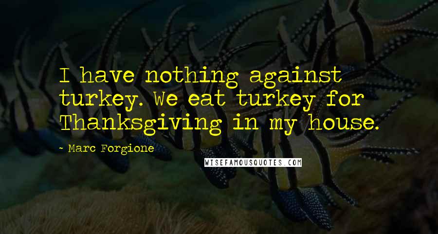 Marc Forgione Quotes: I have nothing against turkey. We eat turkey for Thanksgiving in my house.