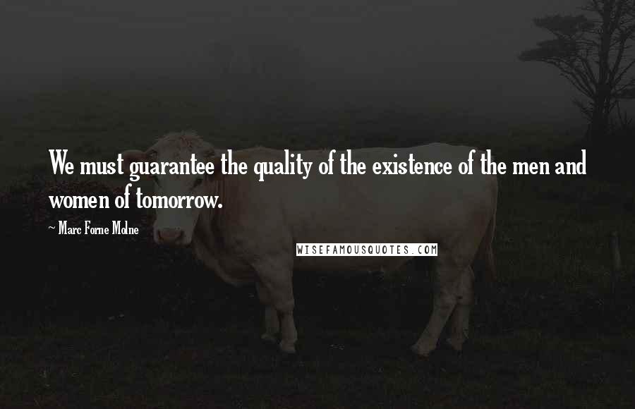 Marc Forne Molne Quotes: We must guarantee the quality of the existence of the men and women of tomorrow.