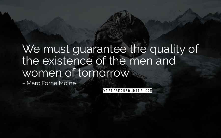 Marc Forne Molne Quotes: We must guarantee the quality of the existence of the men and women of tomorrow.