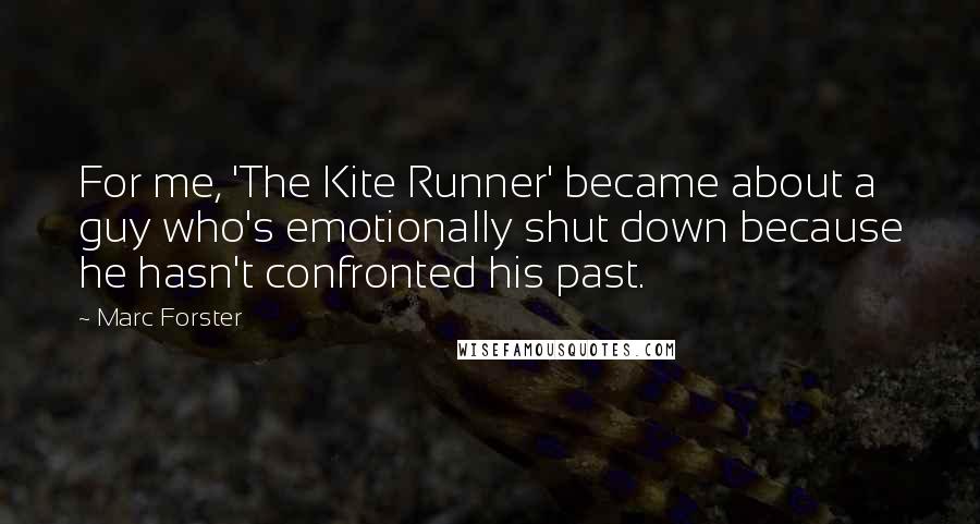 Marc Forster Quotes: For me, 'The Kite Runner' became about a guy who's emotionally shut down because he hasn't confronted his past.