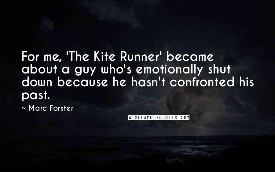 Marc Forster Quotes: For me, 'The Kite Runner' became about a guy who's emotionally shut down because he hasn't confronted his past.
