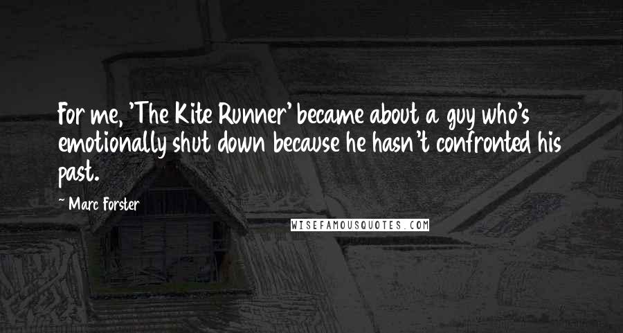 Marc Forster Quotes: For me, 'The Kite Runner' became about a guy who's emotionally shut down because he hasn't confronted his past.
