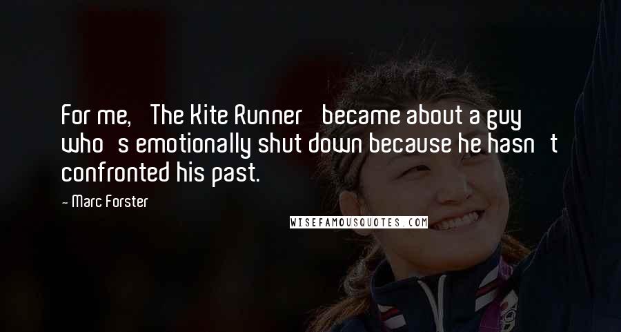 Marc Forster Quotes: For me, 'The Kite Runner' became about a guy who's emotionally shut down because he hasn't confronted his past.
