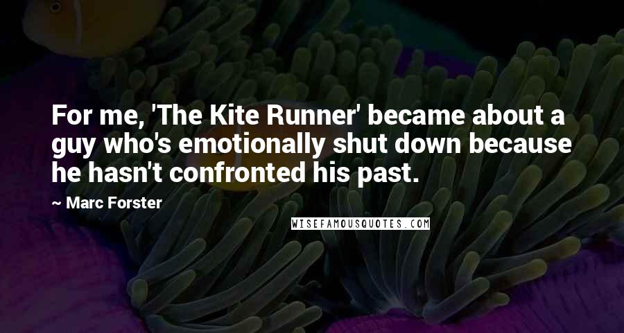 Marc Forster Quotes: For me, 'The Kite Runner' became about a guy who's emotionally shut down because he hasn't confronted his past.