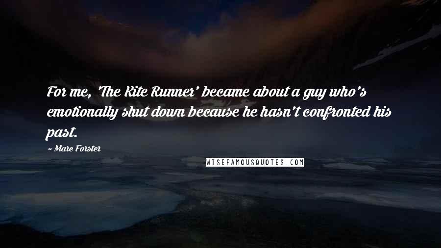 Marc Forster Quotes: For me, 'The Kite Runner' became about a guy who's emotionally shut down because he hasn't confronted his past.