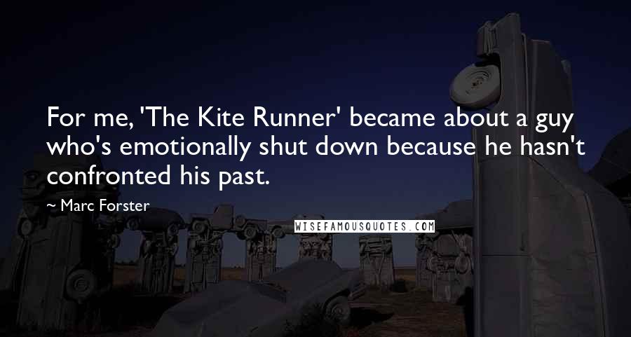 Marc Forster Quotes: For me, 'The Kite Runner' became about a guy who's emotionally shut down because he hasn't confronted his past.