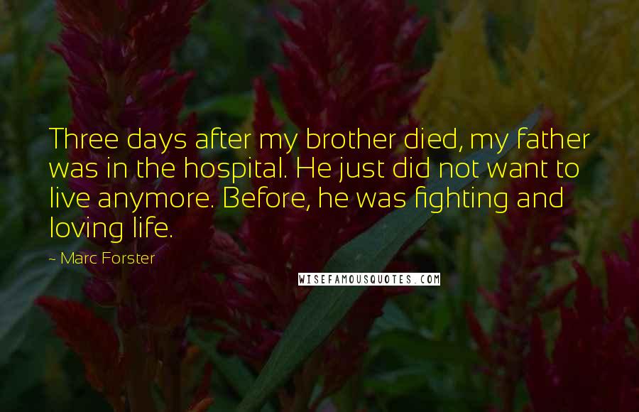 Marc Forster Quotes: Three days after my brother died, my father was in the hospital. He just did not want to live anymore. Before, he was fighting and loving life.