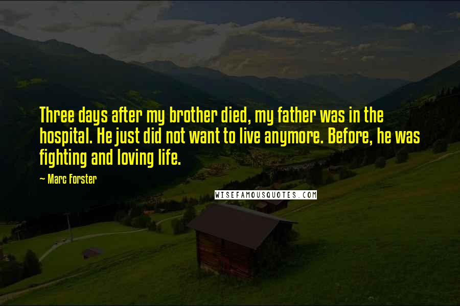 Marc Forster Quotes: Three days after my brother died, my father was in the hospital. He just did not want to live anymore. Before, he was fighting and loving life.