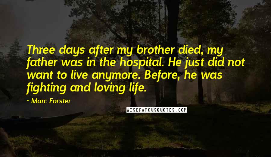 Marc Forster Quotes: Three days after my brother died, my father was in the hospital. He just did not want to live anymore. Before, he was fighting and loving life.