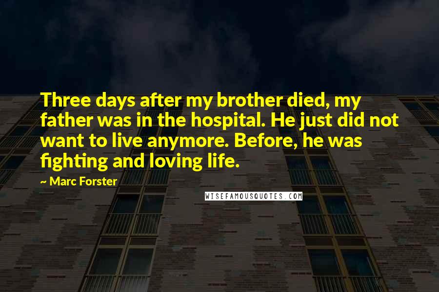 Marc Forster Quotes: Three days after my brother died, my father was in the hospital. He just did not want to live anymore. Before, he was fighting and loving life.