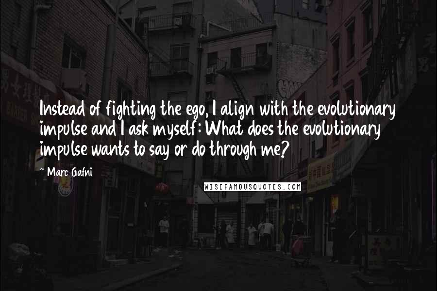 Marc Gafni Quotes: Instead of fighting the ego, I align with the evolutionary impulse and I ask myself: What does the evolutionary impulse wants to say or do through me?