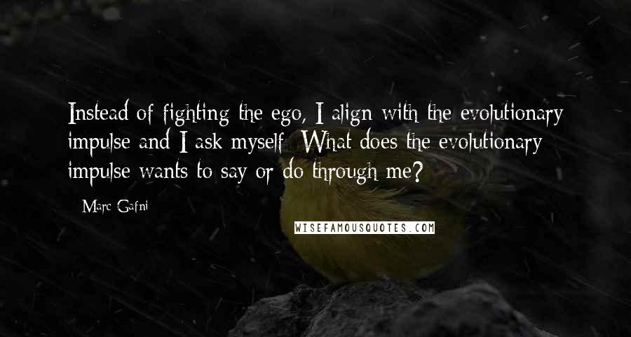 Marc Gafni Quotes: Instead of fighting the ego, I align with the evolutionary impulse and I ask myself: What does the evolutionary impulse wants to say or do through me?