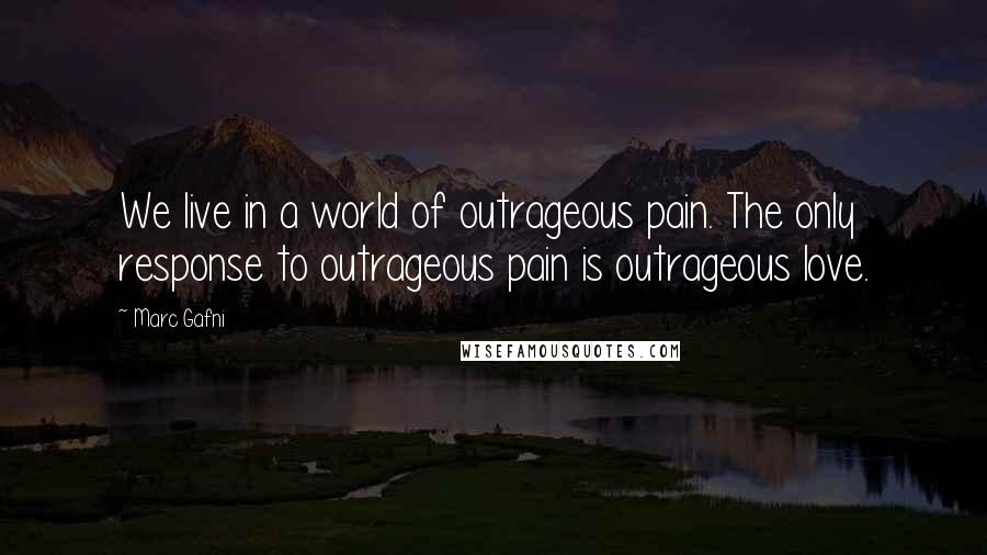 Marc Gafni Quotes: We live in a world of outrageous pain. The only response to outrageous pain is outrageous love.