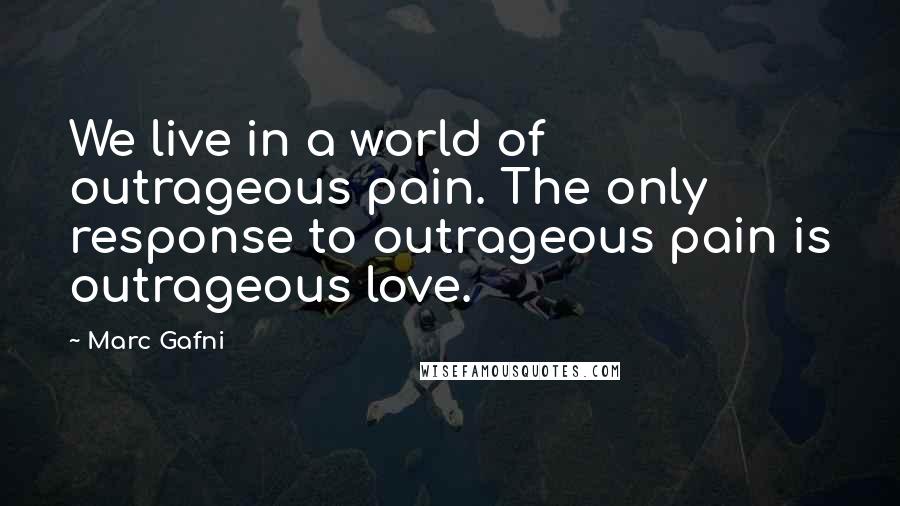 Marc Gafni Quotes: We live in a world of outrageous pain. The only response to outrageous pain is outrageous love.