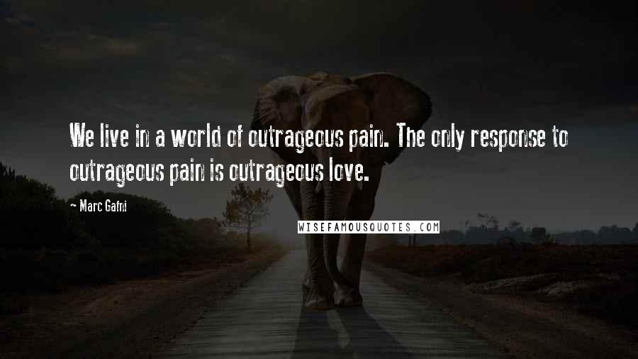 Marc Gafni Quotes: We live in a world of outrageous pain. The only response to outrageous pain is outrageous love.
