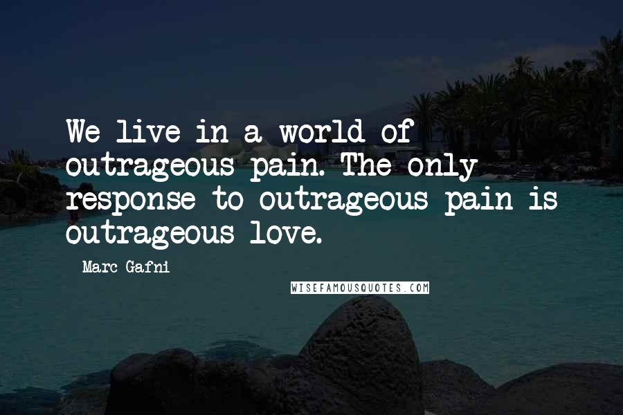 Marc Gafni Quotes: We live in a world of outrageous pain. The only response to outrageous pain is outrageous love.