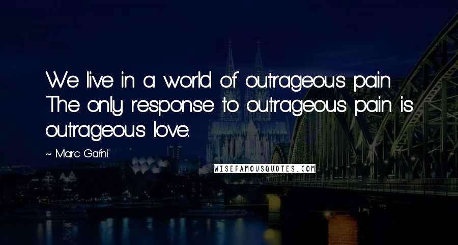 Marc Gafni Quotes: We live in a world of outrageous pain. The only response to outrageous pain is outrageous love.