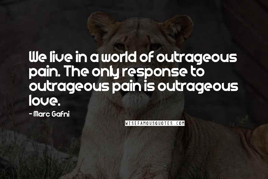 Marc Gafni Quotes: We live in a world of outrageous pain. The only response to outrageous pain is outrageous love.