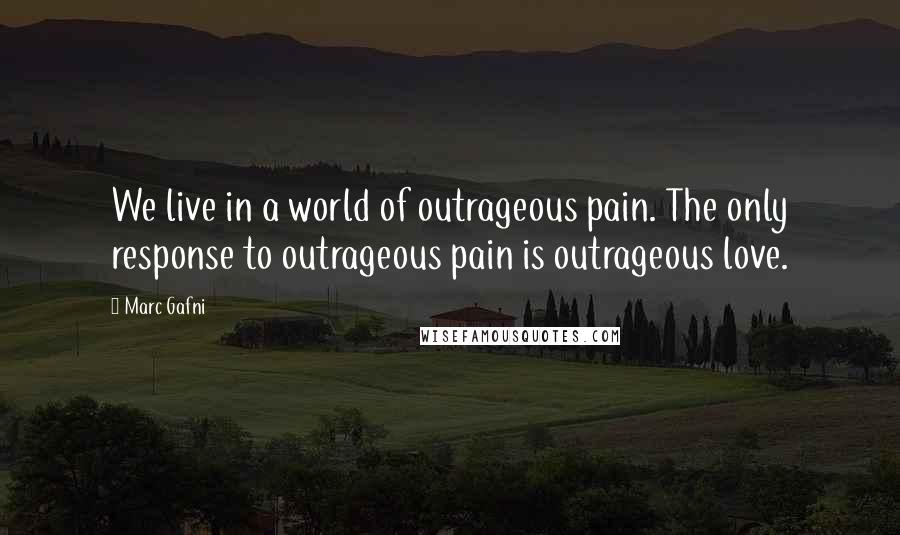 Marc Gafni Quotes: We live in a world of outrageous pain. The only response to outrageous pain is outrageous love.