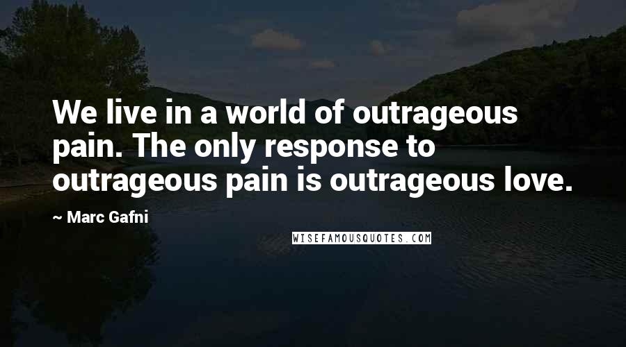 Marc Gafni Quotes: We live in a world of outrageous pain. The only response to outrageous pain is outrageous love.