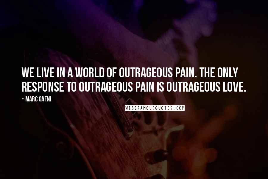 Marc Gafni Quotes: We live in a world of outrageous pain. The only response to outrageous pain is outrageous love.