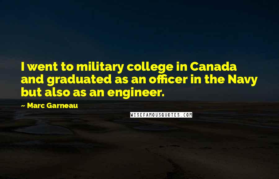 Marc Garneau Quotes: I went to military college in Canada and graduated as an officer in the Navy but also as an engineer.
