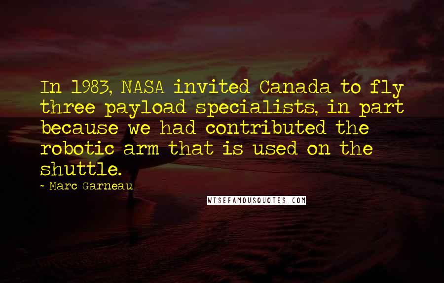 Marc Garneau Quotes: In 1983, NASA invited Canada to fly three payload specialists, in part because we had contributed the robotic arm that is used on the shuttle.