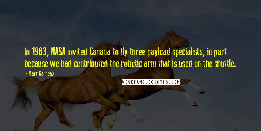 Marc Garneau Quotes: In 1983, NASA invited Canada to fly three payload specialists, in part because we had contributed the robotic arm that is used on the shuttle.