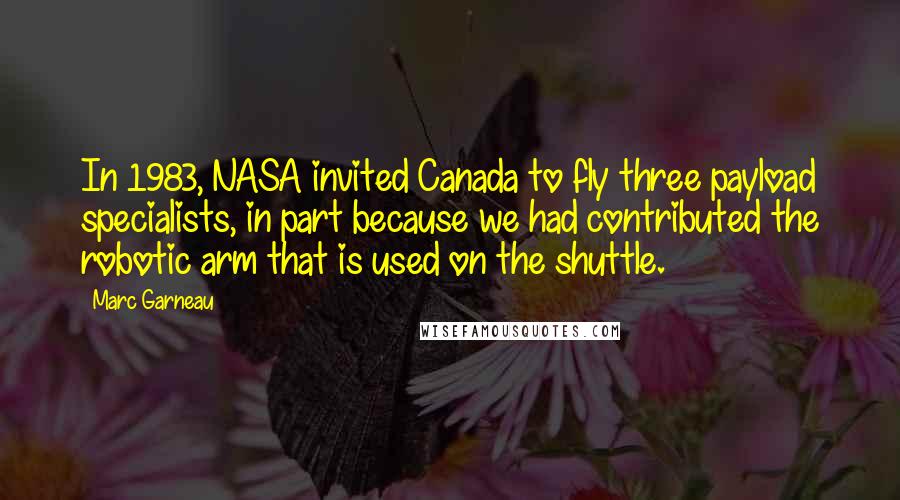 Marc Garneau Quotes: In 1983, NASA invited Canada to fly three payload specialists, in part because we had contributed the robotic arm that is used on the shuttle.