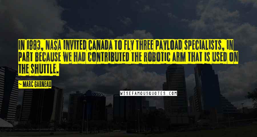 Marc Garneau Quotes: In 1983, NASA invited Canada to fly three payload specialists, in part because we had contributed the robotic arm that is used on the shuttle.