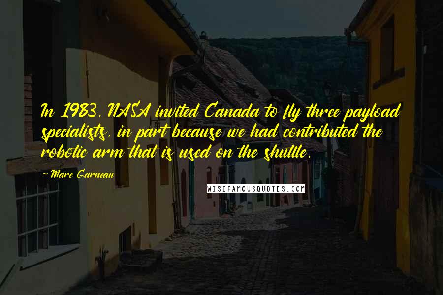 Marc Garneau Quotes: In 1983, NASA invited Canada to fly three payload specialists, in part because we had contributed the robotic arm that is used on the shuttle.